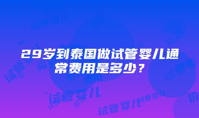 29岁到泰国做试管婴儿通常费用是多少？