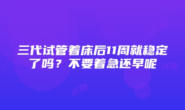 三代试管着床后11周就稳定了吗？不要着急还早呢