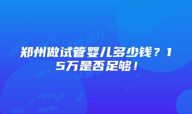 郑州做试管婴儿多少钱？15万是否足够！