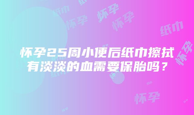 怀孕25周小便后纸巾擦拭有淡淡的血需要保胎吗？