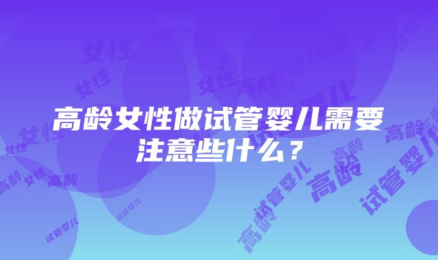 高龄女性做试管婴儿需要注意些什么？