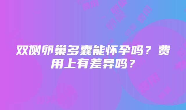 双侧卵巢多囊能怀孕吗？费用上有差异吗？