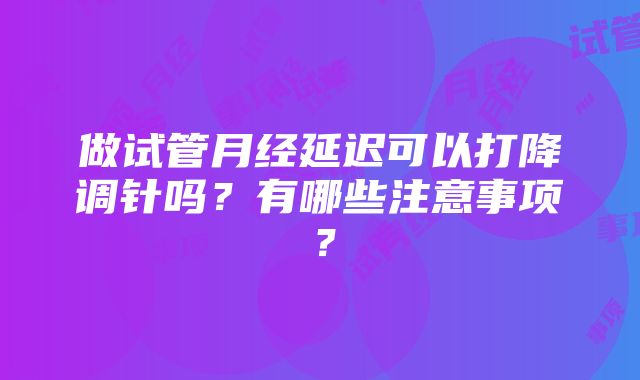 做试管月经延迟可以打降调针吗？有哪些注意事项？