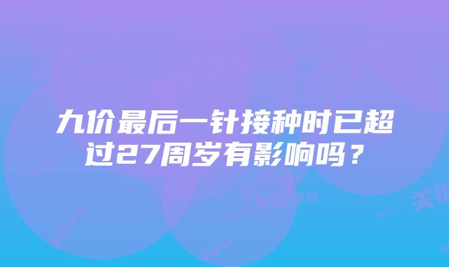 九价最后一针接种时已超过27周岁有影响吗？