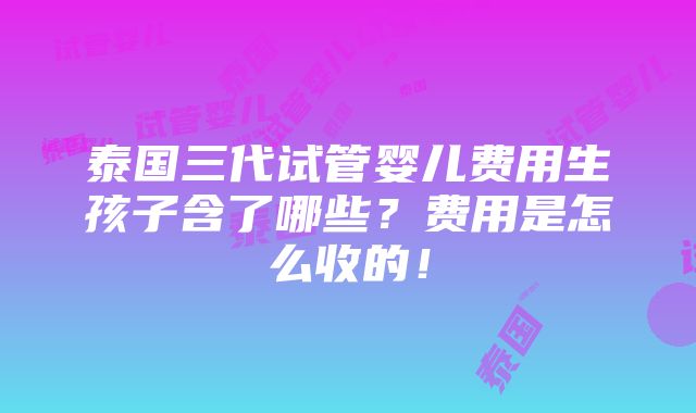 泰国三代试管婴儿费用生孩子含了哪些？费用是怎么收的！