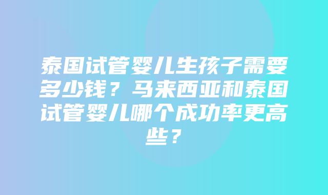 泰国试管婴儿生孩子需要多少钱？马来西亚和泰国试管婴儿哪个成功率更高些？