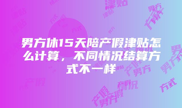 男方休15天陪产假津贴怎么计算，不同情况结算方式不一样