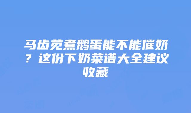 马齿苋煮鹅蛋能不能催奶？这份下奶菜谱大全建议收藏