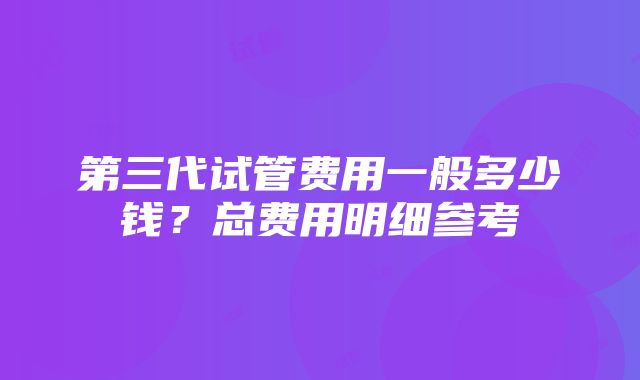 第三代试管费用一般多少钱？总费用明细参考