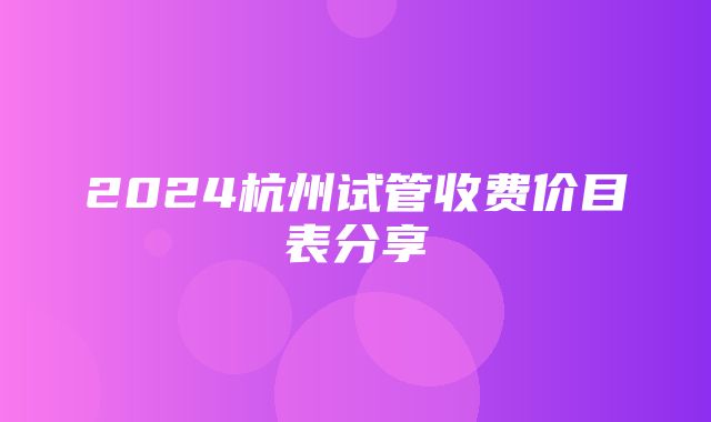 2024杭州试管收费价目表分享