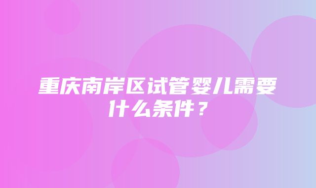 重庆南岸区试管婴儿需要什么条件？