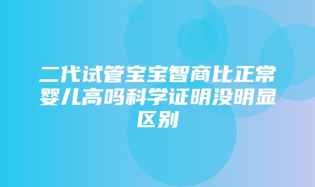 二代试管宝宝智商比正常婴儿高吗科学证明没明显区别