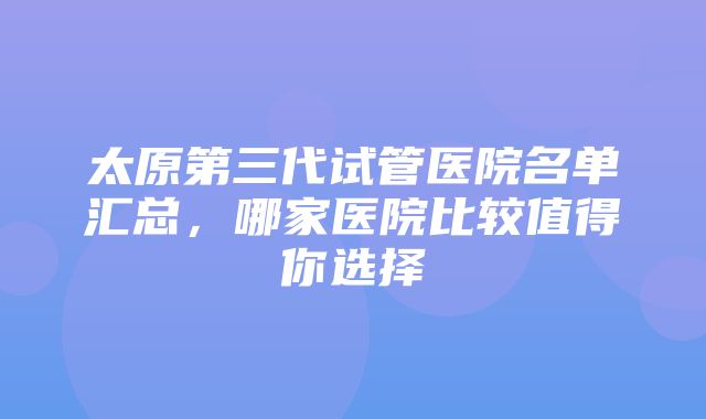 太原第三代试管医院名单汇总，哪家医院比较值得你选择