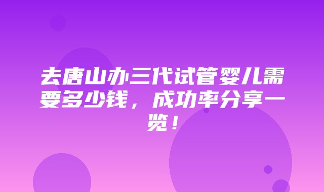 去唐山办三代试管婴儿需要多少钱，成功率分享一览！