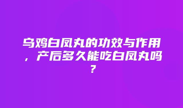 乌鸡白凤丸的功效与作用，产后多久能吃白凤丸吗？