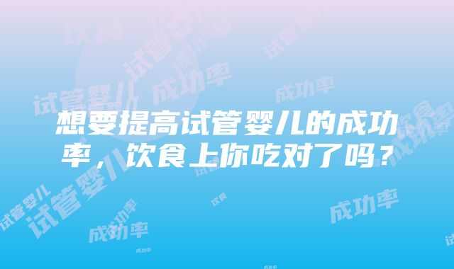 想要提高试管婴儿的成功率，饮食上你吃对了吗？