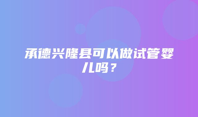 承德兴隆县可以做试管婴儿吗？