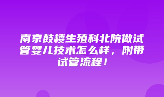 南京鼓楼生殖科北院做试管婴儿技术怎么样，附带试管流程！