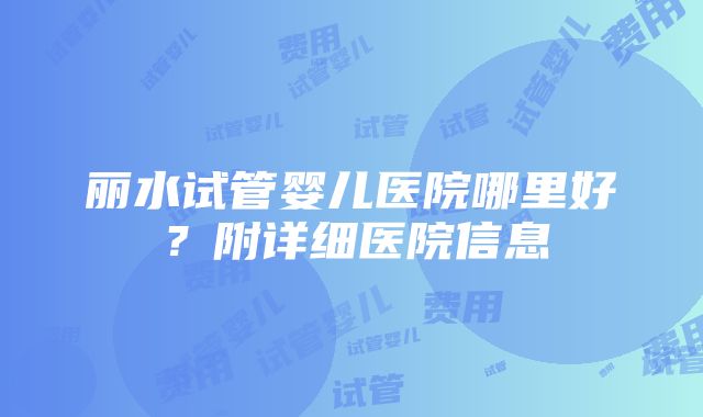 丽水试管婴儿医院哪里好？附详细医院信息