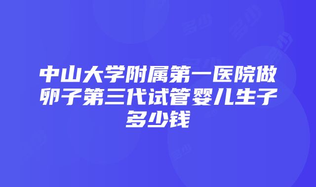 中山大学附属第一医院做卵子第三代试管婴儿生子多少钱