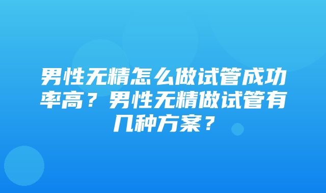 男性无精怎么做试管成功率高？男性无精做试管有几种方案？