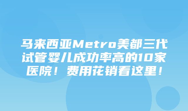 马来西亚Metro美都三代试管婴儿成功率高的10家医院！费用花销看这里！