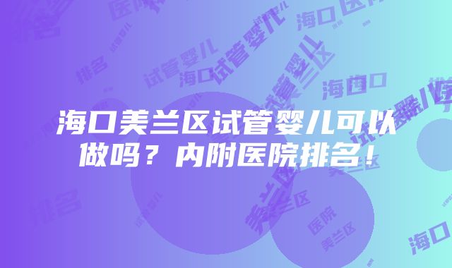 海口美兰区试管婴儿可以做吗？内附医院排名！