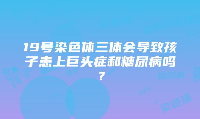 19号染色体三体会导致孩子患上巨头症和糖尿病吗？