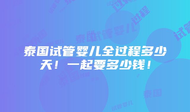 泰国试管婴儿全过程多少天！一起要多少钱！