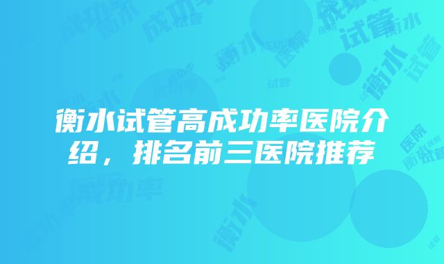 衡水试管高成功率医院介绍，排名前三医院推荐