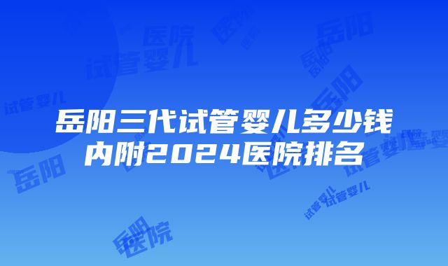 岳阳三代试管婴儿多少钱内附2024医院排名