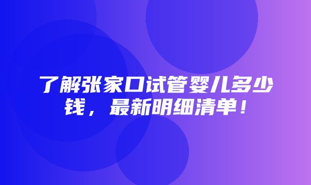 了解张家口试管婴儿多少钱，最新明细清单！