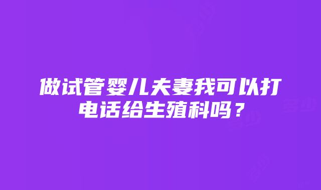 做试管婴儿夫妻我可以打电话给生殖科吗？