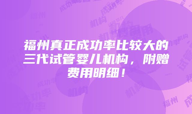 福州真正成功率比较大的三代试管婴儿机构，附赠费用明细！