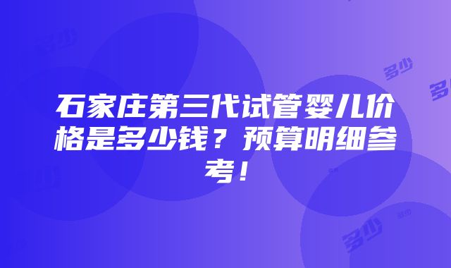 石家庄第三代试管婴儿价格是多少钱？预算明细参考！