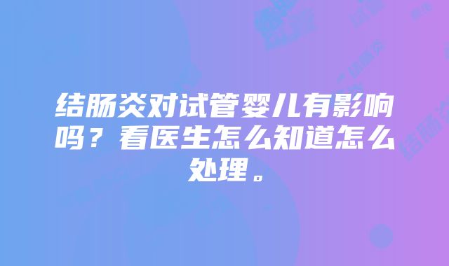 结肠炎对试管婴儿有影响吗？看医生怎么知道怎么处理。