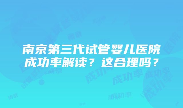 南京第三代试管婴儿医院成功率解读？这合理吗？