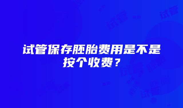 试管保存胚胎费用是不是按个收费？