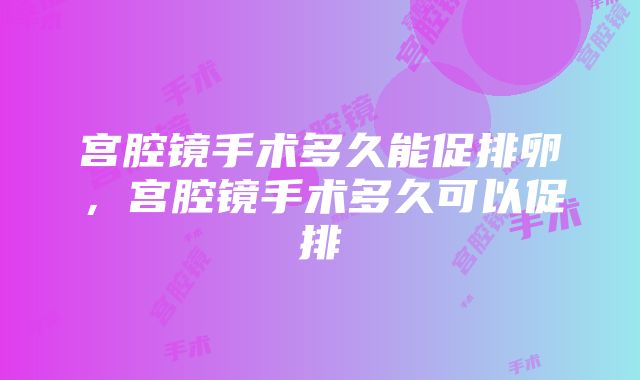 宫腔镜手术多久能促排卵，宫腔镜手术多久可以促排