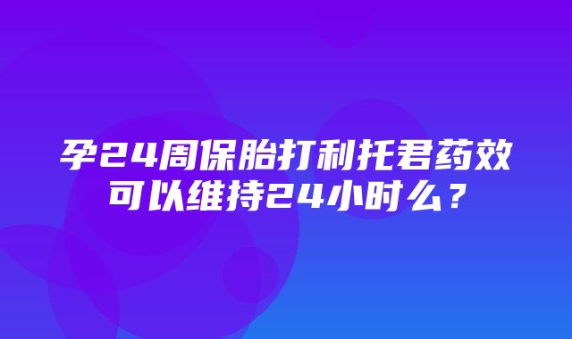 孕24周保胎打利托君药效可以维持24小时么？