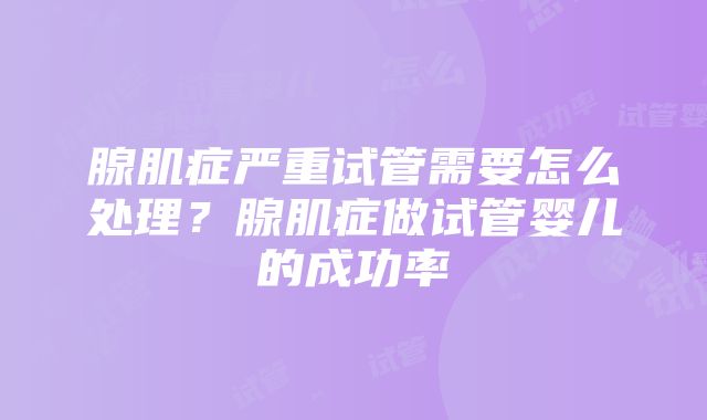 腺肌症严重试管需要怎么处理？腺肌症做试管婴儿的成功率