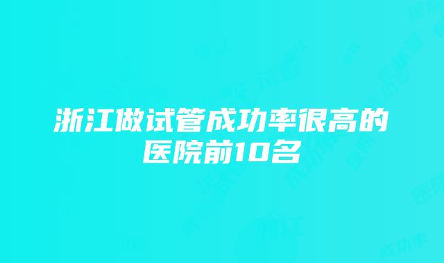 浙江做试管成功率很高的医院前10名