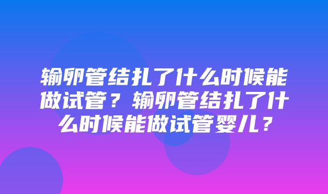 输卵管结扎了什么时候能做试管？输卵管结扎了什么时候能做试管婴儿？