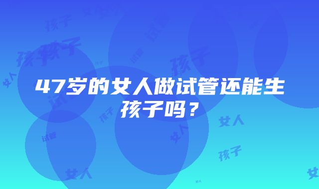 47岁的女人做试管还能生孩子吗？