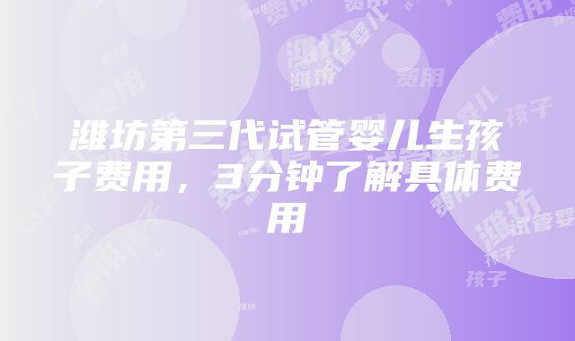 潍坊第三代试管婴儿生孩子费用，3分钟了解具体费用