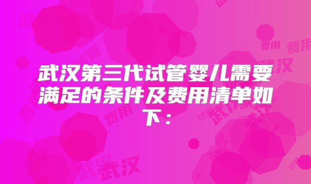 武汉第三代试管婴儿需要满足的条件及费用清单如下：