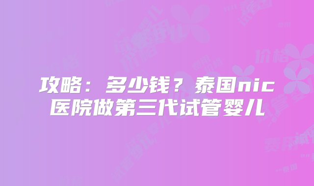 攻略：多少钱？泰国nic医院做第三代试管婴儿