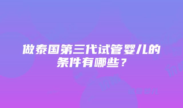 做泰国第三代试管婴儿的条件有哪些？