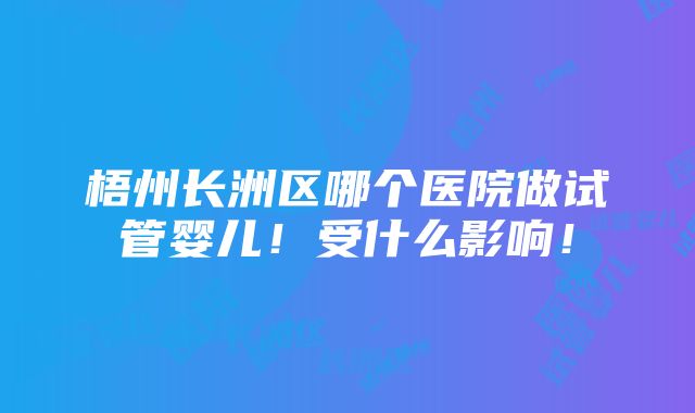 梧州长洲区哪个医院做试管婴儿！受什么影响！