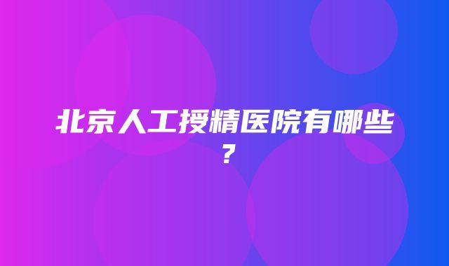 北京人工授精医院有哪些？